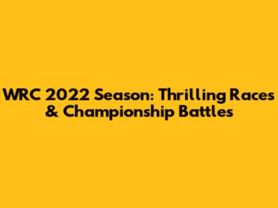 WRC 2022 Season: Thrilling Races & Championship Battles