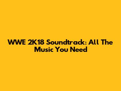 WWE 2K18 Soundtrack: All The Music You Need