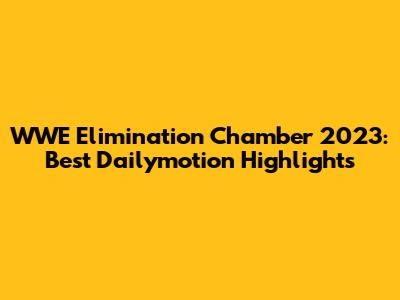 WWE Elimination Chamber 2023: Best Dailymotion Highlights
