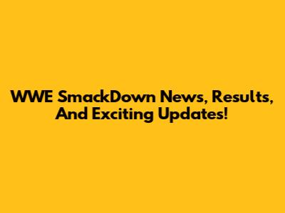 WWE SmackDown News, Results, And Exciting Updates!