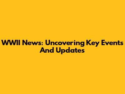 WWII News: Uncovering Key Events And Updates