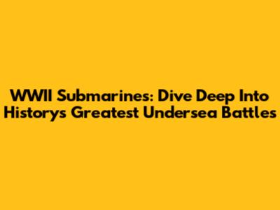 WWII Submarines: Dive Deep Into History's Greatest Undersea Battles