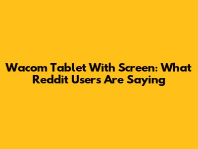 Wacom Tablet With Screen: What Reddit Users Are Saying