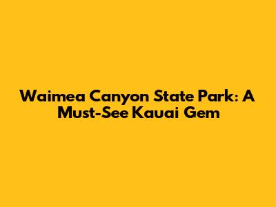 Waimea Canyon State Park: A Must-See Kauai Gem