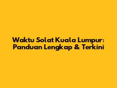 Waktu Solat Kuala Lumpur: Panduan Lengkap & Terkini