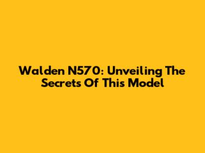 Walden N570: Unveiling The Secrets Of This Model
