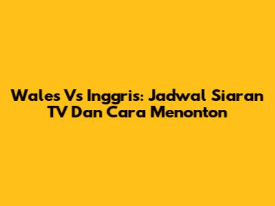 Wales Vs Inggris: Jadwal Siaran TV Dan Cara Menonton