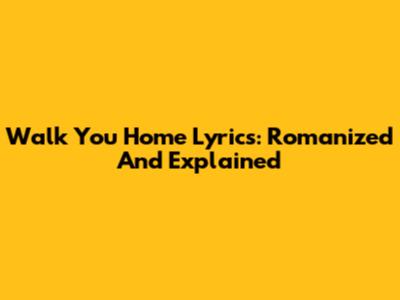 Walk You Home Lyrics: Romanized And Explained