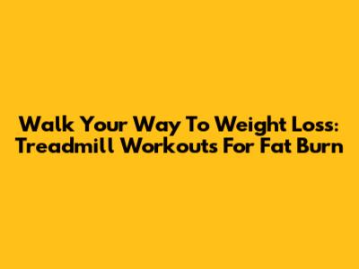 Walk Your Way To Weight Loss: Treadmill Workouts For Fat Burn