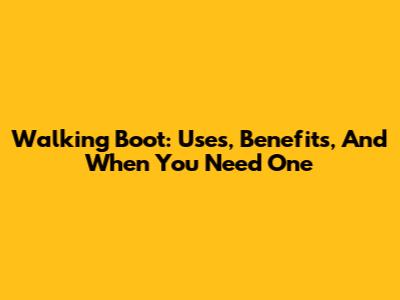 Walking Boot: Uses, Benefits, And When You Need One