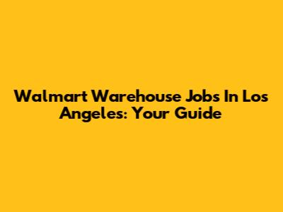Walmart Warehouse Jobs In Los Angeles: Your Guide