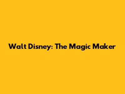 Walt Disney: The Magic Maker