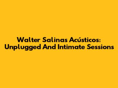 Walter Salinas Acústicos: Unplugged And Intimate Sessions