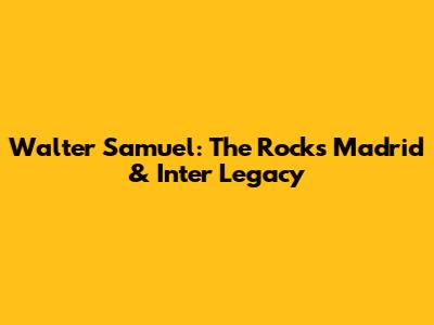 Walter Samuel: The Rock's Madrid & Inter Legacy