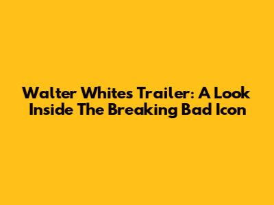 Walter White's Trailer: A Look Inside The Breaking Bad Icon