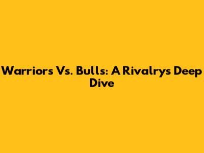 Warriors Vs. Bulls: A Rivalry's Deep Dive