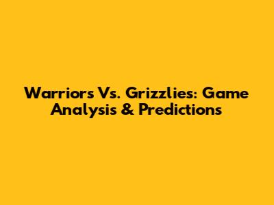 Warriors Vs. Grizzlies: Game Analysis & Predictions