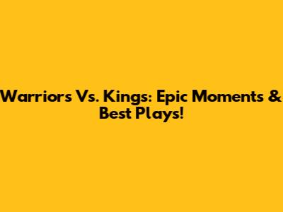 Warriors Vs. Kings: Epic Moments & Best Plays!