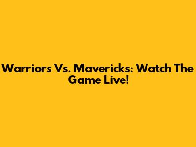 Warriors Vs. Mavericks: Watch The Game Live!