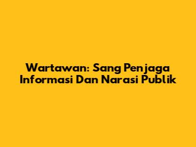 Wartawan: Sang Penjaga Informasi Dan Narasi Publik