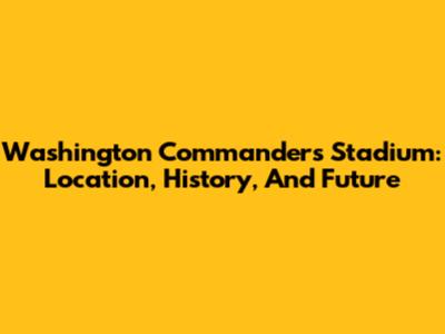 Washington Commanders Stadium: Location, History, And Future