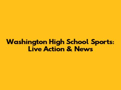 Washington High School Sports: Live Action & News