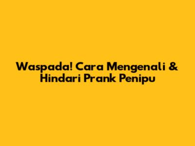 Waspada! Cara Mengenali & Hindari Prank Penipu
