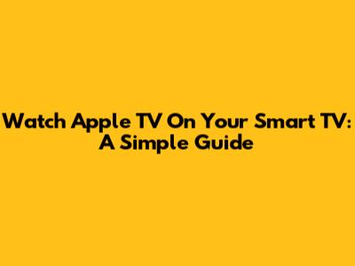 Watch Apple TV On Your Smart TV: A Simple Guide