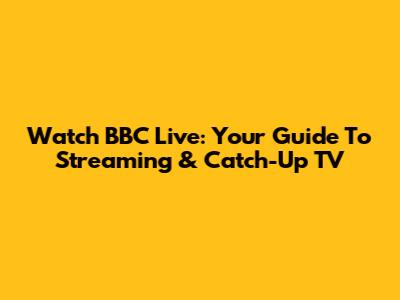 Watch BBC Live: Your Guide To Streaming & Catch-Up TV