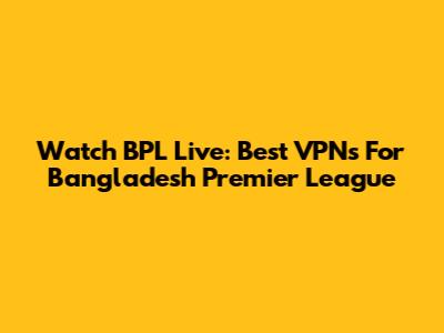 Watch BPL Live: Best VPNs For Bangladesh Premier League
