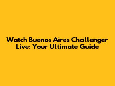 Watch Buenos Aires Challenger Live: Your Ultimate Guide
