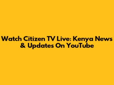 Watch Citizen TV Live: Kenya News & Updates On YouTube