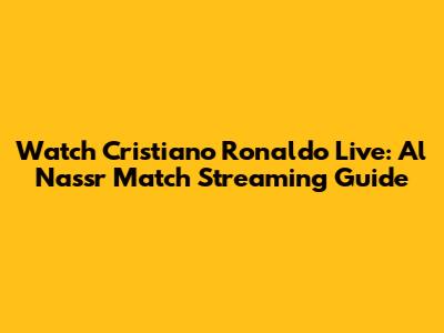 Watch Cristiano Ronaldo Live: Al Nassr Match Streaming Guide