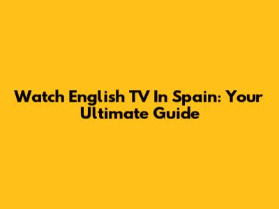Watch English TV In Spain: Your Ultimate Guide
