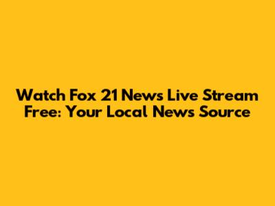 Watch Fox 21 News Live Stream Free: Your Local News Source