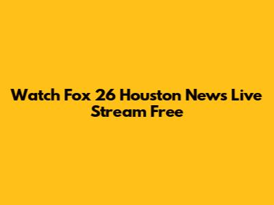 Watch Fox 26 Houston News Live Stream Free
