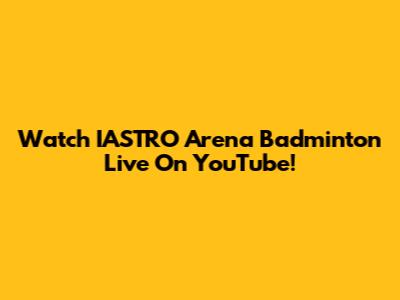 Watch IASTRO Arena Badminton Live On YouTube!