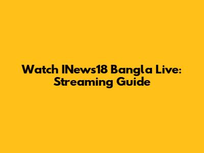 Watch INews18 Bangla Live: Streaming Guide