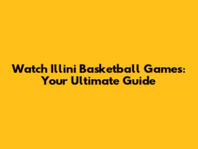 Watch Illini Basketball Games: Your Ultimate Guide