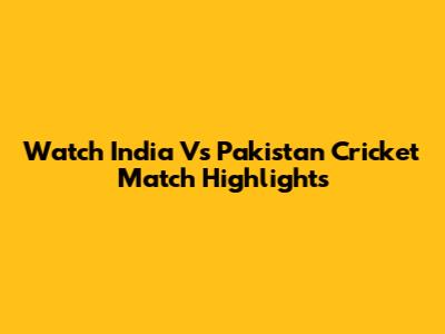 Watch India Vs Pakistan Cricket Match Highlights