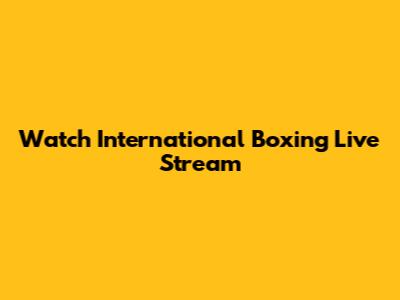 Watch International Boxing Live Stream