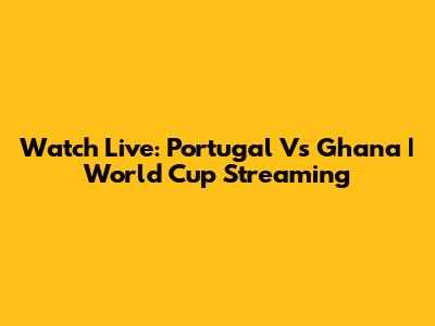 Watch Live: Portugal Vs Ghana | World Cup Streaming