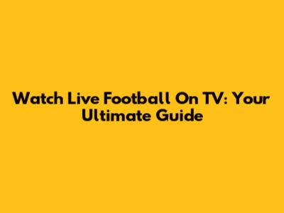 Watch Live Football On TV: Your Ultimate Guide
