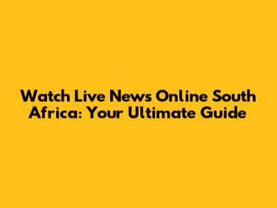Watch Live News Online South Africa: Your Ultimate Guide
