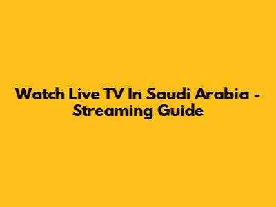 Watch Live TV In Saudi Arabia - Streaming Guide
