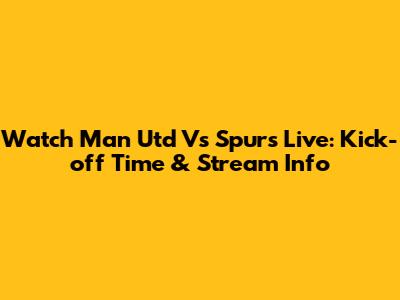 Watch Man Utd Vs Spurs Live: Kick-off Time & Stream Info