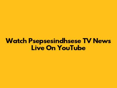 Watch Psepsesindhsese TV News Live On YouTube