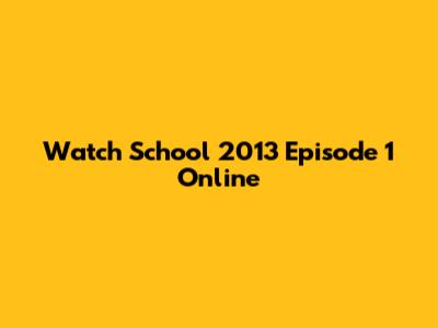 Watch School 2013 Episode 1 Online