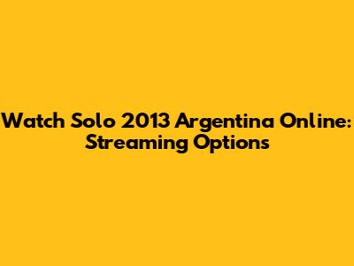 Watch Solo 2013 Argentina Online: Streaming Options