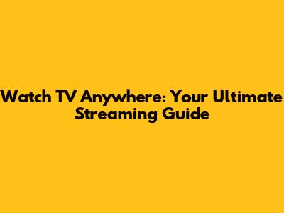 Watch TV Anywhere: Your Ultimate Streaming Guide